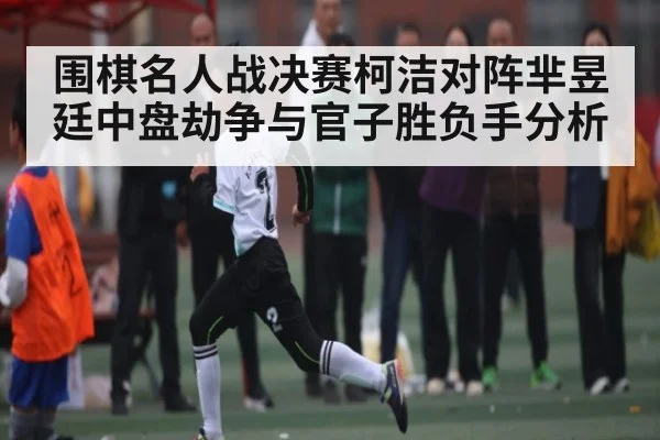 围棋名人战决赛柯洁对阵芈昱廷中盘劫争与官子胜负手分析